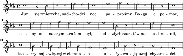 
{
 \relative {
 \key c \minor
 \clef "treble_(8)"
 \time 4/4
    c'1 as2 bes2 c2 c2 es2 d2 c1 es1 f2 es2
    d2 c2 c2 bes2 c1 c1 f2 d2 es2 g2 f2 es2 f1
    f1 bes,2 c2 d2 es2 f2 d2 c1 c1 bes2 as2 bes2 g2
    as2 bes2 g1 f1 as2 bes2 c2 as2 bes2 g2 f1
}
 \addlyrics {
        Już się zmierz -- cha, nad -- cho -- dzi noc, po -- pro -- śmy
        Bo -- ga o po -- moc, a -- by on na -- szym stra -- żem był,
        od złych czar -- tów nas o -- bro -- nił, któ -- rzy naj -- wię -- cej
        w_ciem -- no -- ści u -- ży -- wa -- ją swej chy -- tro -- ści. \bar "||"
    }
}